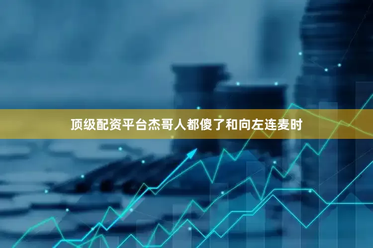 顶级配资平台杰哥人都傻了和向左连麦时