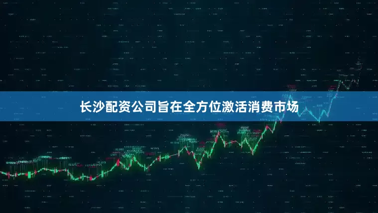 长沙配资公司旨在全方位激活消费市场