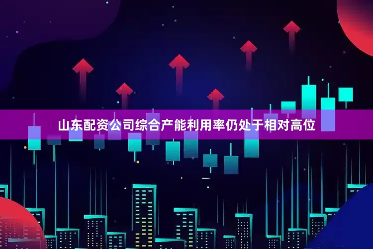 山东配资公司综合产能利用率仍处于相对高位