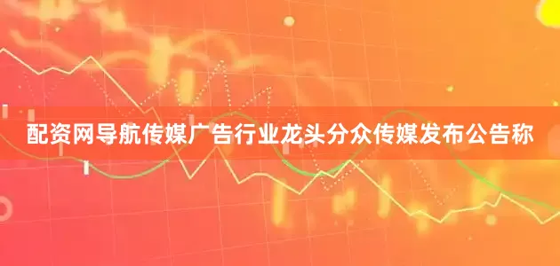 配资网导航传媒广告行业龙头分众传媒发布公告称
