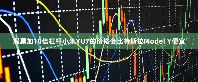 股票加10倍杠杆小米YU7的价格会比特斯拉Model Y便宜