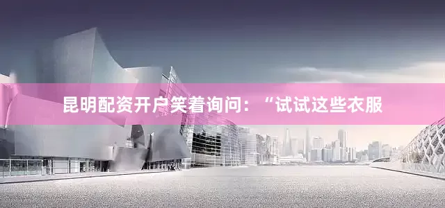 昆明配资开户笑着询问：“试试这些衣服