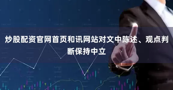 炒股配资官网首页和讯网站对文中陈述、观点判断保持中立