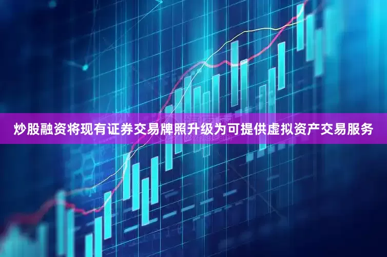 炒股融资将现有证券交易牌照升级为可提供虚拟资产交易服务