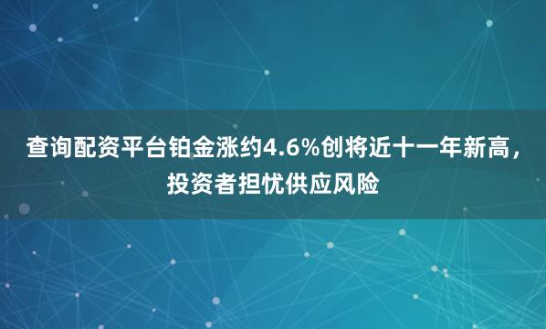 查询配资平台铂金涨约4.6%创将近十一年新高，投资者担忧供应风险