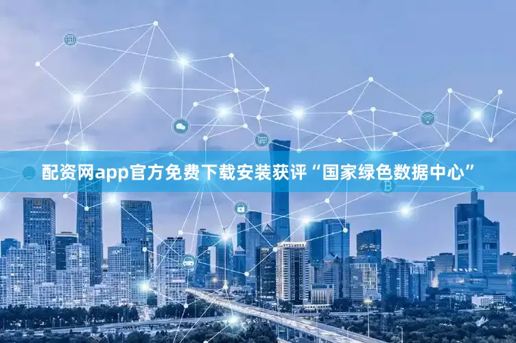 配资网app官方免费下载安装获评“国家绿色数据中心”