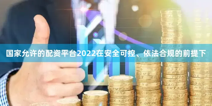 国家允许的配资平台2022在安全可控、依法合规的前提下