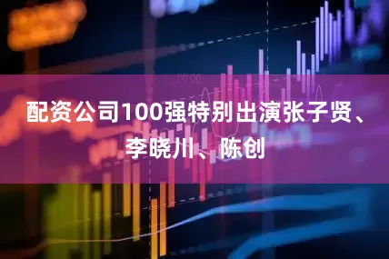 配资公司100强特别出演张子贤、李晓川、陈创