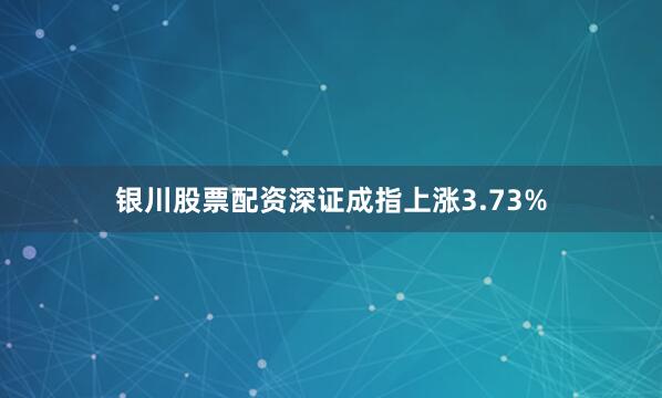 银川股票配资深证成指上涨3.73%