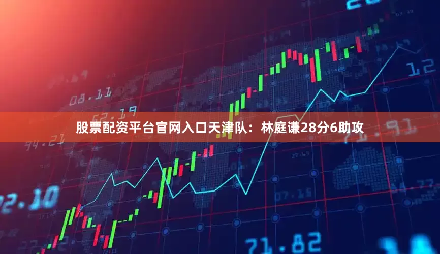 股票配资平台官网入口 天津队:林庭谦28分6助攻