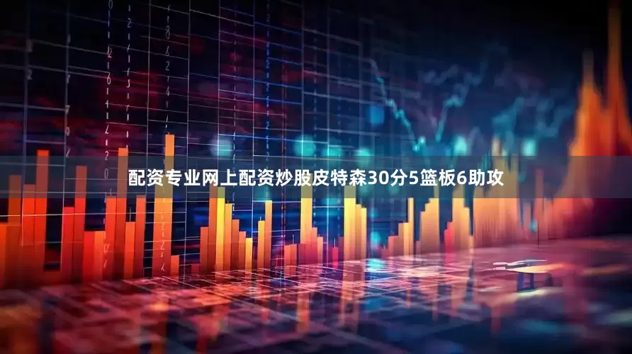 配资专业网上配资炒股皮特森30分5篮板6助攻
