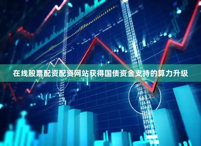 在线股票配资配资网站获得国债资金支持的算力升级
