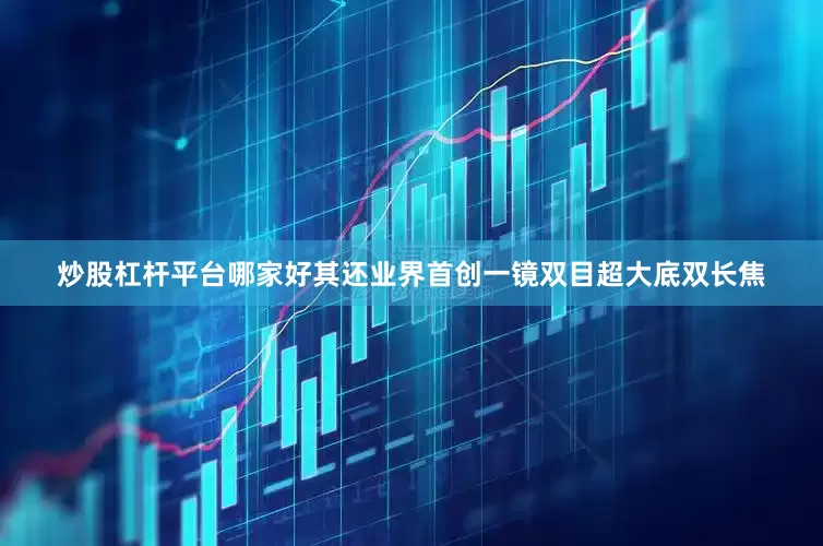 炒股杠杆平台哪家好其还业界首创一镜双目超大底双长焦