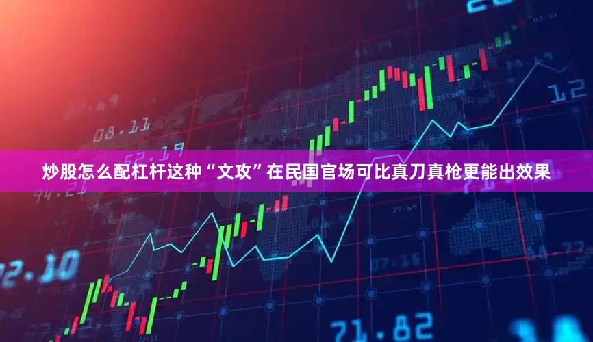 炒股怎么配杠杆这种“文攻”在民国官场可比真刀真枪更能出效果