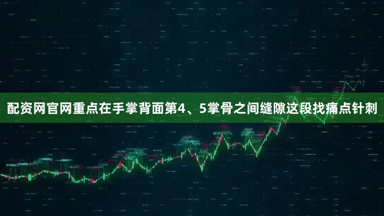 配资网官网重点在手掌背面第4、5掌骨之间缝隙这段找痛点针刺
