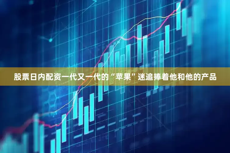 股票日内配资一代又一代的“苹果”迷追捧着他和他的产品