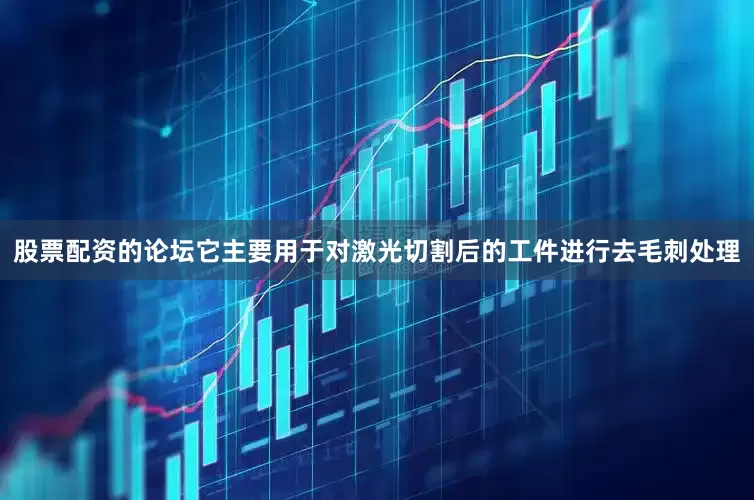股票配资的论坛它主要用于对激光切割后的工件进行去毛刺处理