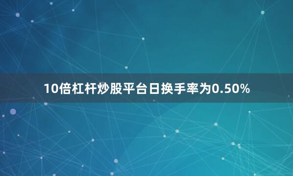 10倍杠杆炒股平台日换手率为0.50%