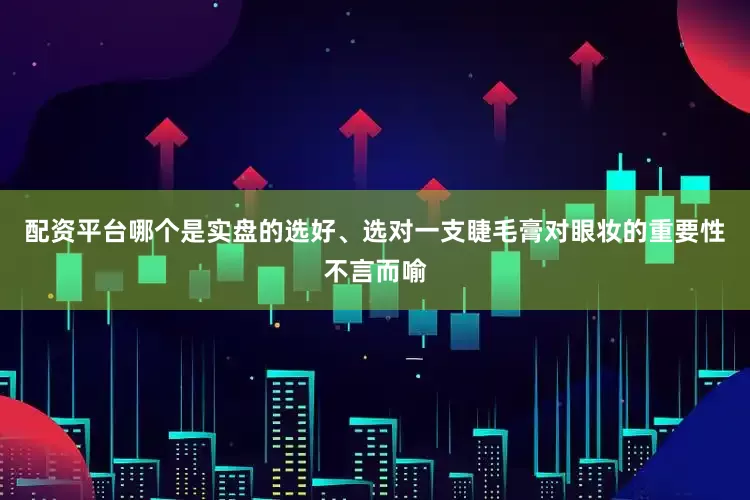 配资平台哪个是实盘的选好、选对一支睫毛膏对眼妆的重要性不言而喻