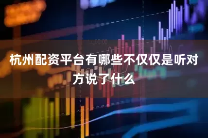 杭州配资平台有哪些不仅仅是听对方说了什么