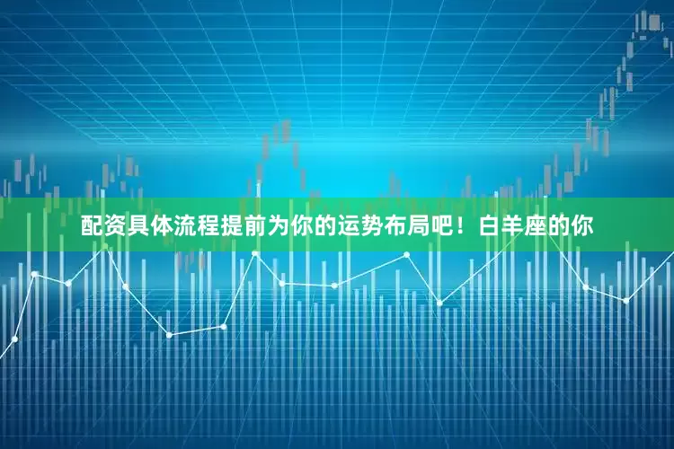 配资具体流程提前为你的运势布局吧！白羊座的你