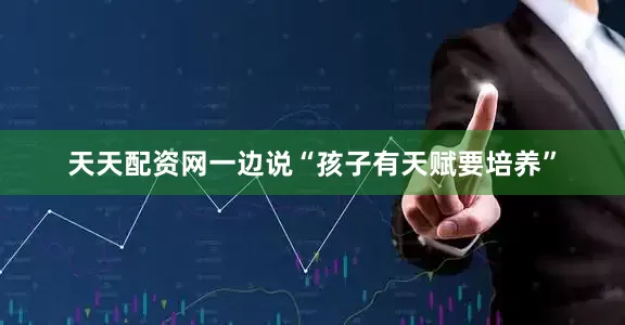 天天配资网一边说“孩子有天赋要培养”