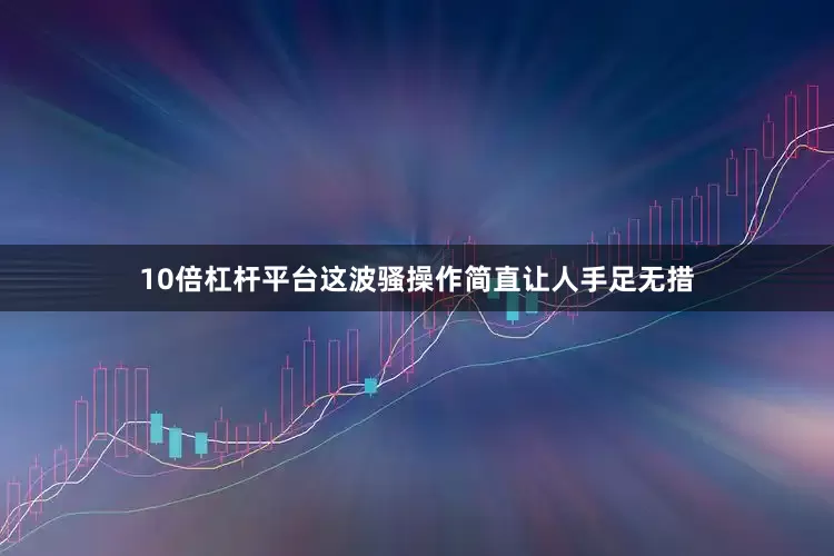 10倍杠杆平台这波骚操作简直让人手足无措