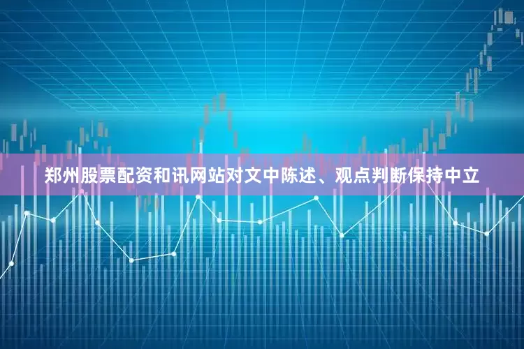 郑州股票配资和讯网站对文中陈述、观点判断保持中立