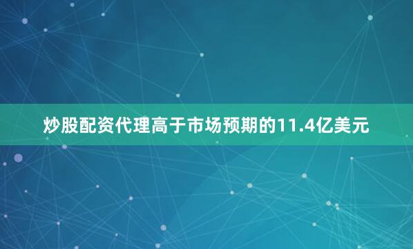 炒股配资代理高于市场预期的11.4亿美元