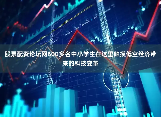 股票配资论坛网600多名中小学生在这里触摸低空经济带来的科技变革