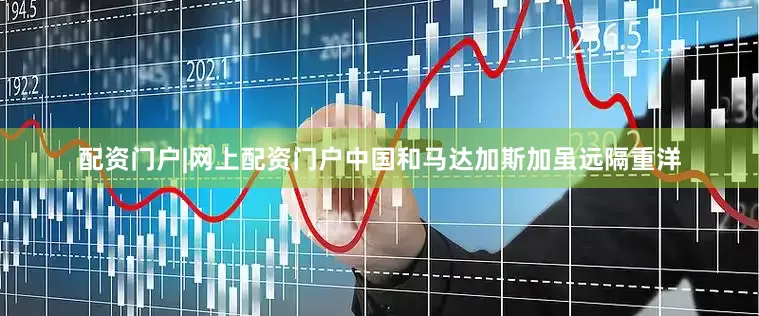 配资门户|网上配资门户中国和马达加斯加虽远隔重洋