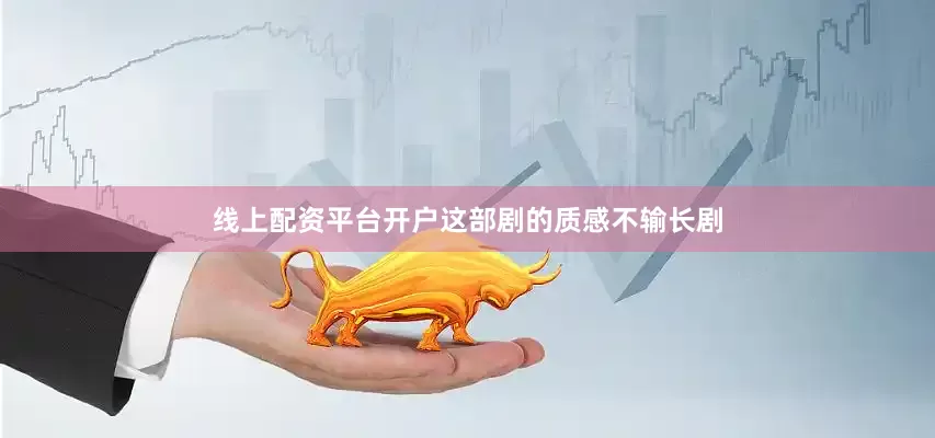 线上配资平台开户这部剧的质感不输长剧