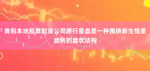 贵阳本地股票配资公司原行星盘是一种围绕新生恒星旋转的盘状结构