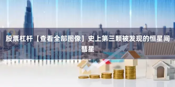 股票杠杆【查看全部图像】史上第三颗被发现的恒星间彗星