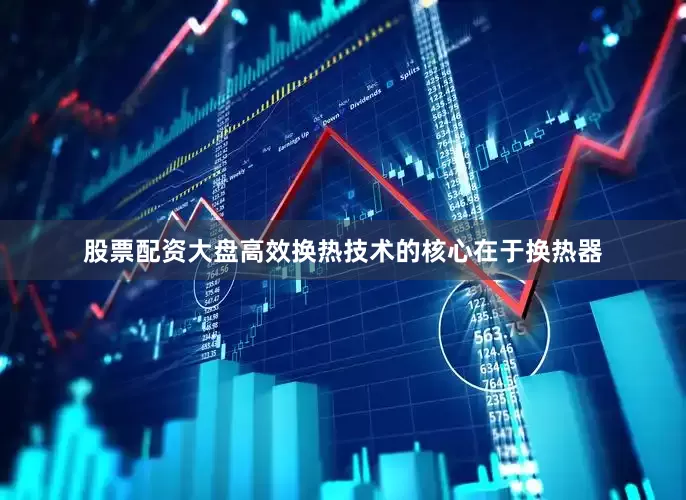 股票配资大盘高效换热技术的核心在于换热器