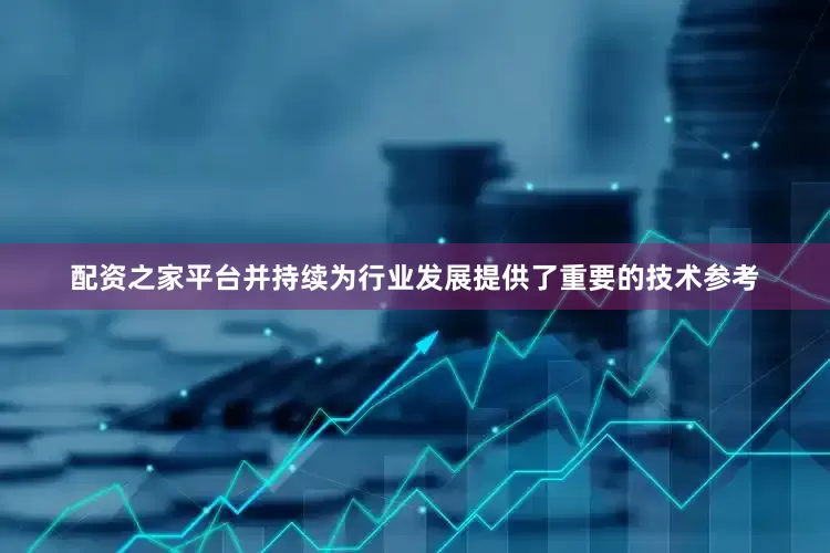 配资之家平台并持续为行业发展提供了重要的技术参考