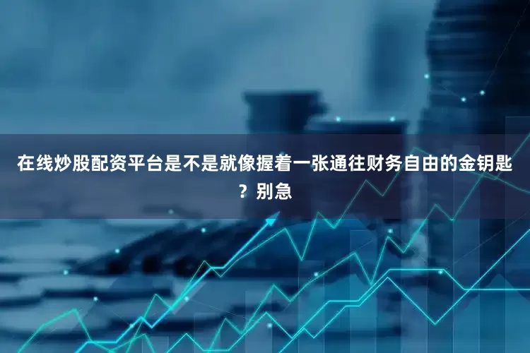 在线炒股配资平台是不是就像握着一张通往财务自由的金钥匙？别急