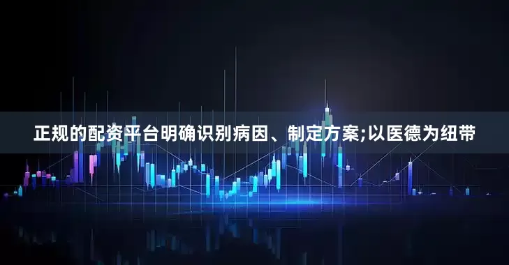 正规的配资平台明确识别病因、制定方案;以医德为纽带