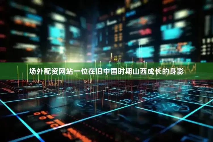 场外配资网站一位在旧中国时期山西成长的身影