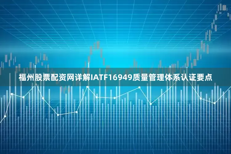 福州股票配资网详解IATF16949质量管理体系认证要点