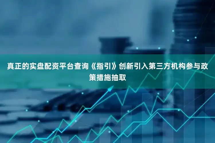 真正的实盘配资平台查询《指引》创新引入第三方机构参与政策措施抽取