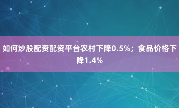 如何炒股配资配资平台农村下降0.5%；食品价格下降1.4%