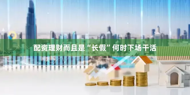 配资理财而且是“长假”何时下场干活