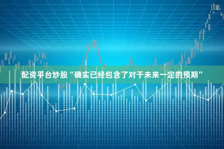 配资平台炒股“确实已经包含了对于未来一定的预期”