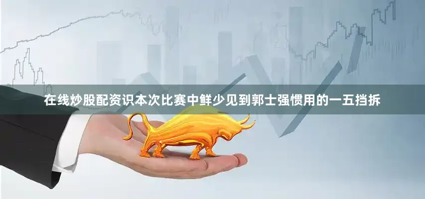 在线炒股配资识本次比赛中鲜少见到郭士强惯用的一五挡拆