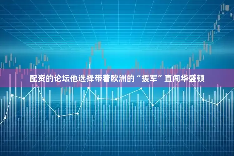 配资的论坛他选择带着欧洲的“援军”直闯华盛顿