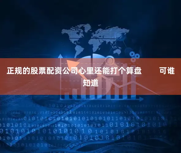 正规的股票配资公司心里还能打个算盘        可谁知道