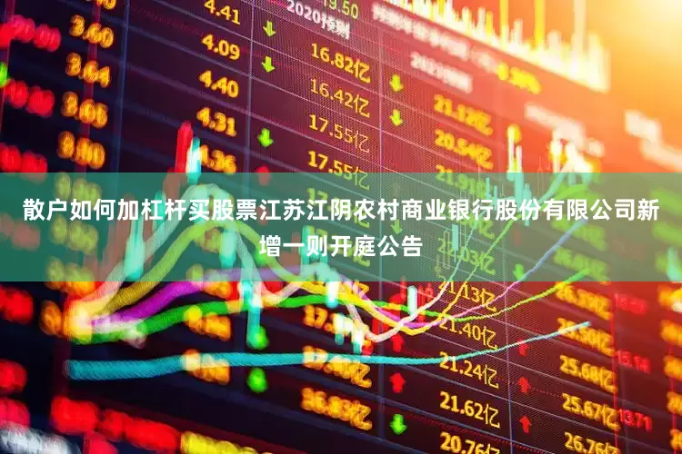 散户如何加杠杆买股票江苏江阴农村商业银行股份有限公司新增一则开庭公告