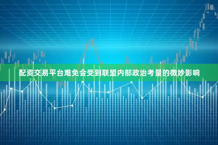 配资交易平台难免会受到联盟内部政治考量的微妙影响