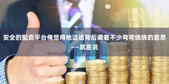 安全的配资平台俺觉得他这话背后藏着不少弯弯绕绕的意思——就是说
